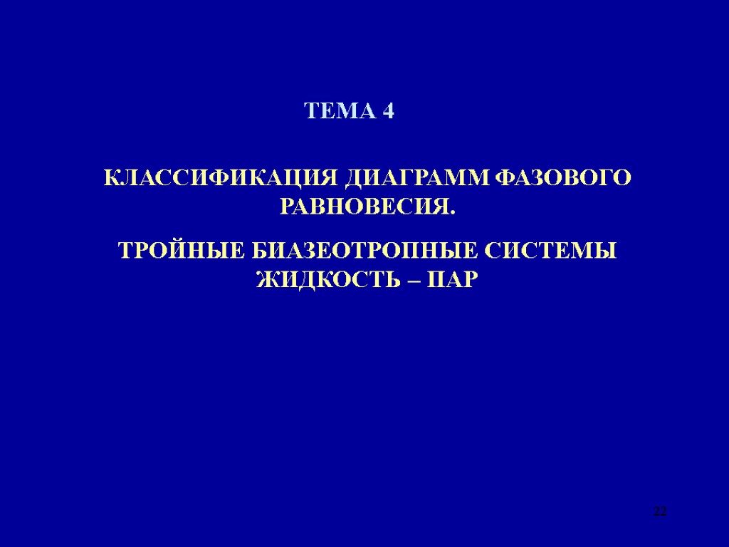 22 ТЕМА 4 КЛАССИФИКАЦИЯ ДИАГРАММ ФАЗОВОГО РАВНОВЕСИЯ. ТРОЙНЫЕ БИАЗЕОТРОПНЫЕ СИСТЕМЫ ЖИДКОСТЬ – ПАР